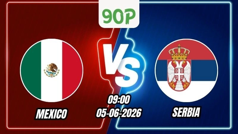 Nhận định Mexico vs Serbia 09h00 ngày 05/06/2026